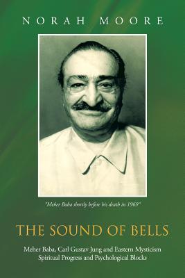 The Sound of Bells: Meher Baba, Carl Gustav Jung and Eastern Mysticism Spiritual Progress and Psychological Blocks - Norah Moore