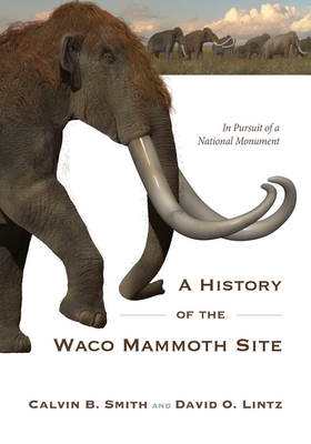 A History of the Waco Mammoth Site: In Pursuit of a National Monument - Calvin B. Smith