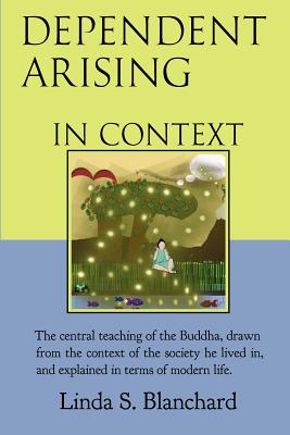 Dependent Arising In Context: the Buddha's core lesson, in the context of his time and ours - Linda S. Blanchard