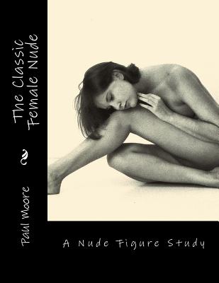 The Classic Female Nude: A Nude Figure Study - Paul B. Moore