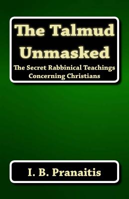 The Talmud Unmasked: The Secret Rabbinical Teachings Concerning Christians - I. B. Pranaitis