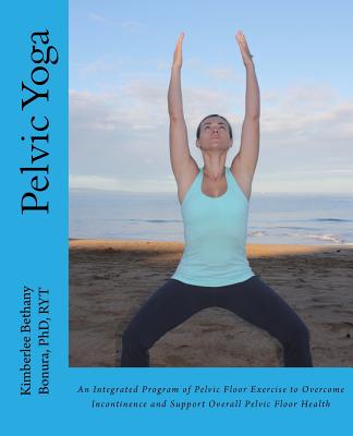 Pelvic Yoga: An Integrated Program of Pelvic Floor Exercise to Overcome Incontinence and Support Overall Pelvic Floor Health - Kimberlee Bethany Bonura