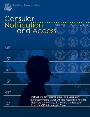 Consular Notification and Access - Third Edition, September 2010: Instructions for Federal, State, and Local Law Enforcement and Other Officials Regar - U. S. Department Of State
