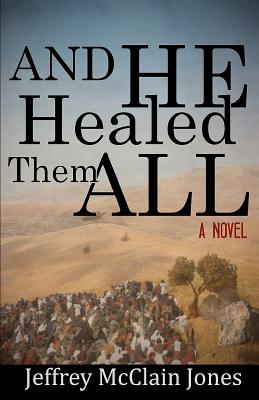 And He Healed Them All: A Day in the Life of the Teacher from Nazareth - Jeffrey Mcclain Jones