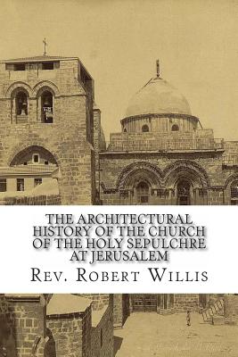 The Architectural History of the Church of the Holy Sepulchre at Jerusalem - Robert Willis M. A.