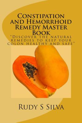 Constipation and Hemorrhoid Remedy Master Book: Discover the natural remedies to keep your colon healthy and safe. - Rudy S. Silva