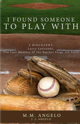 I Found Someone to Play With: Biography: Larry LeGrande, The Last Member of the Satchel Paige All-Stars - M. M. Angelo