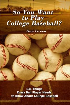 So You Want to Play College Baseball?: 131 Things Every Ball Player Needs to Know About College Baseball - Dan Green