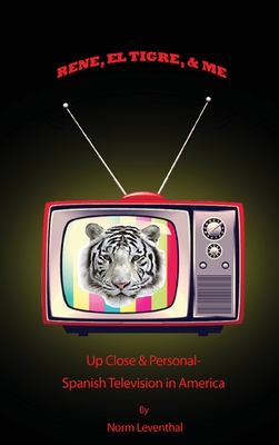 Rene, el Tigre, & Me: Up Close & Personal - Spanish Television in America - Norm Leventhal