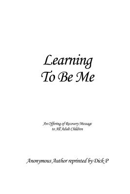 Learning To Be Me: An Offering of Recovery Message to All Adult Children - Anonymous Author Reprinted By Dick P.