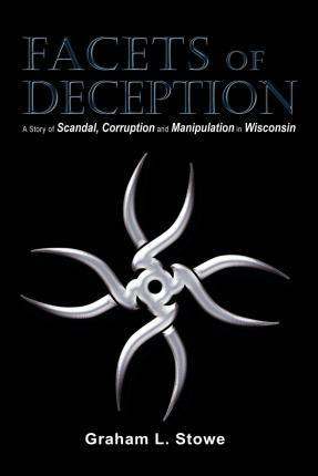 Facets of Deception: A Story of Scandal, Corruption and Manipulation in Wisconsin - Graham L. Stowe