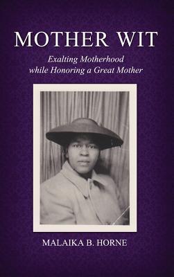 Mother Wit: Exalting Motherhood while Honoring a Great Mother - Malaika B. Horne