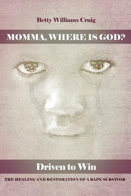 Momma, Where Is God?: Driven to Win: The Healing and Restoration of a Rape Survivor - Betty Williams Craig