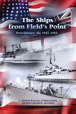 The Ships from Field's Point: Providence RI 1942-1945 - C. Roger Wallin