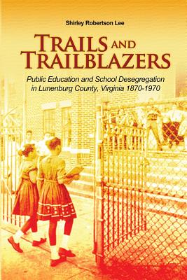 Trails and Trailblazers: Public Education and School Desegregation in Lunenburg County, Virginia 1870-1970 - Shirley Robertson Lee