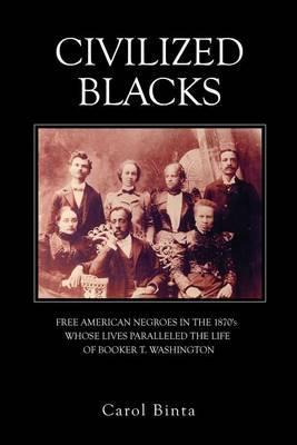Civilized Blacks: Free American Negroes in the 1870's Whose Lives Paralleled the Life of Booker T. Washington - Carol Binta
