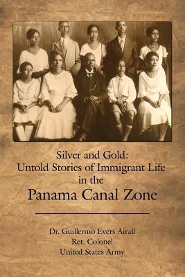 Silver and Gold: Untold Stories of Immigrant Life in the Panama Canal Zone - Guillermo Evers Airall