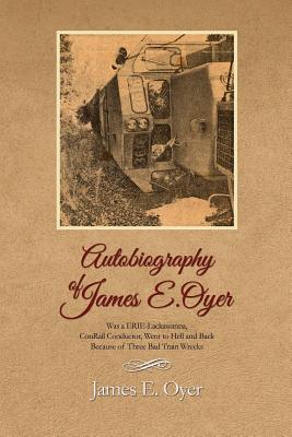 Autobiography of James Oyer, Was a ERIE-Lackawanna, ConRail Conductor, Went to Hell and Back Because of Three Bad Train Wrecks - James E. Oyer