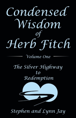 Condensed Wisdom of Herb Fitch Volume One: The Silver Highway to Redemption - Stephen Jay