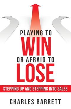 Coperta cărții 'Playing to Win or Afraid to Lose: Stepping up and Stepping into Sales - Charles Barrett'