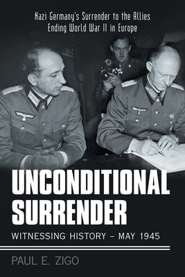 Unconditional Surrender: Witnessing History - May 1945: Nazi Germany's Surrender to the Allies Ending World War Ii in Europe - Paul E. Zigo