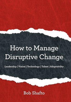 How to Manage Disruptive Change: Adaptability Leadership Vision Technology Talent - Bob Shafto