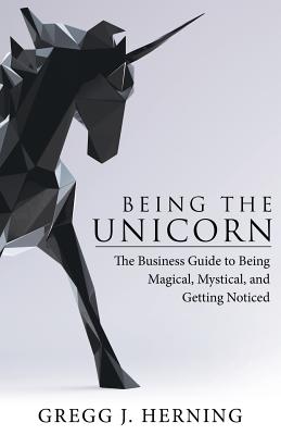 Being the Unicorn: The Business Guide To Being Magical, Mystical, And Getting Noticed - Gregg J. Herning