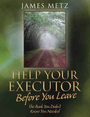 Help Your Executor Before You Leave: The Book You Didn't Know You Needed - James Metz