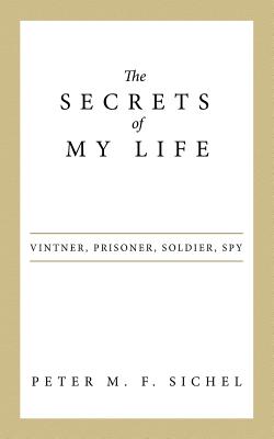 The Secrets of My Life: Vintner, Prisoner, Soldier, Spy - Peter M. F. Sichel