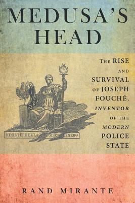 Medusa's Head: The Rise and Survival of Joseph Fouché, Inventor of the Modern Police State - Rand Mirante