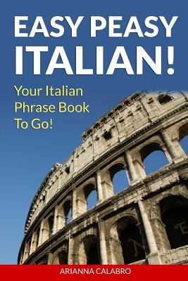 Easy Peasy Italian Phrase Book! Your Italian Language Phrasebook To Go! - Arianna Calabro
