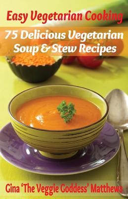 Easy Vegetarian Cooking: 75 Delicious Vegetarian Soup and Stew Recipes: Vegetables and Vegetarian - Soups & Stews - Gina 'the Veggie Goddess' Matthews