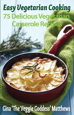 Easy Vegetarian Cooking: 75 Delicious Vegetarian Casserole Recipes: Vegetables and Vegetarian - Gina 'the Veggie Goddess' Matthews