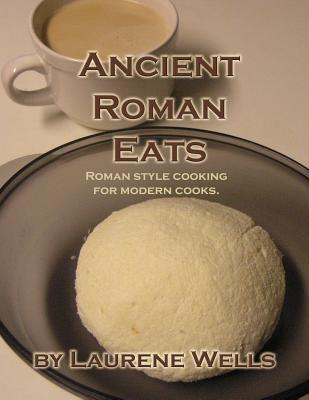 Ancient Roman Eats: Roman Style Cooking for Modern Cooks. - Laurene R. Wells