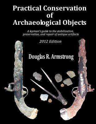 Practical Conservation of Archaeological Objects: A layman's guide to the stabilization, preservation, and repair of antique artifacts - Douglas R. Armstrong