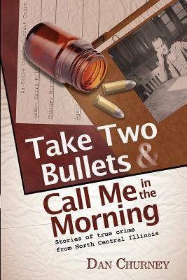 Take Two Bullets and Call Me in the Morning: Stories of true crime from North Central Illinois - Dan Churney