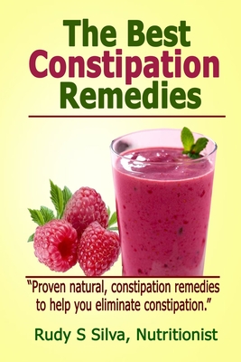 The Best Constipation Remedies: Proven natural, constipation remedies to help you eliminate constipation - Rudy Silva Silva