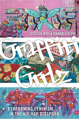 Graffiti Grrlz: Performing Feminism in the Hip Hop Diaspora - Jessica Nydia Pabón-colón