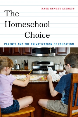 The Homeschool Choice: Parents and the Privatization of Education - Kate Henley Averett