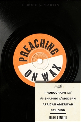 Preaching on Wax: The Phonograph and the Shaping of Modern African American Religion - Lerone A. Martin