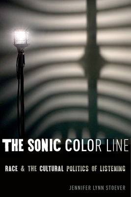 The Sonic Color Line: Race and the Cultural Politics of Listening - Jennifer Lynn Stoever