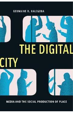 Coperta cărții 'The Digital City: Media and the Social Production of Place - Germaine R. Halegoua'