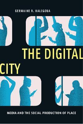 The Digital City: Media and the Social Production of Place - Germaine R. Halegoua
