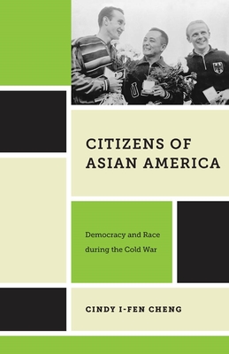 Citizens of Asian America: Democracy and Race During the Cold War - Cindy I-fen Cheng