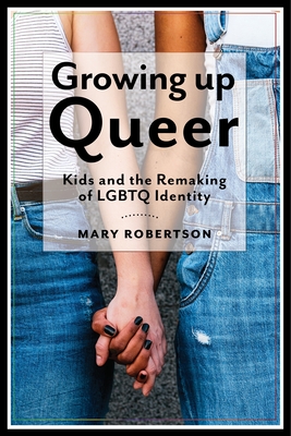 Growing Up Queer: Kids and the Remaking of LGBTQ Identity - Mary Robertson
