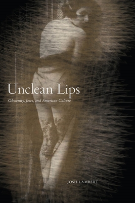 Unclean Lips: Obscenity, Jews, and American Culture - Josh Lambert