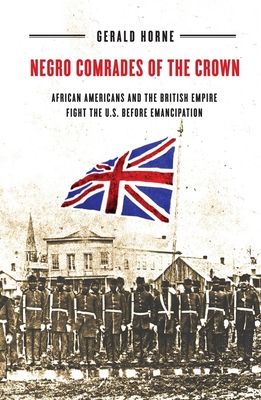 Negro Comrades of the Crown: African Americans and the British Empire Fight the U.S. Before Emancipation - Gerald Horne