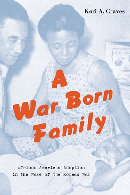 A War Born Family: African American Adoption in the Wake of the Korean War - Kori A. Graves