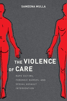 The Violence of Care: Rape Victims, Forensic Nurses, and Sexual Assault Intervention - Sameena Mulla