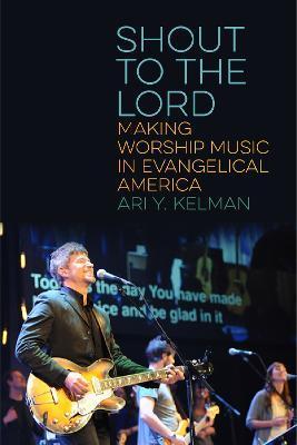 Shout to the Lord: Making Worship Music in Evangelical America - Ari Y. Kelman